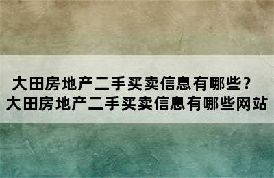 大田房地产二手买卖信息有哪些？ 大田房地产二手买卖信息有哪些网站